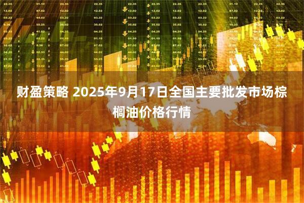 财盈策略 2025年9月17日全国主要批发市场棕榈油价格行情