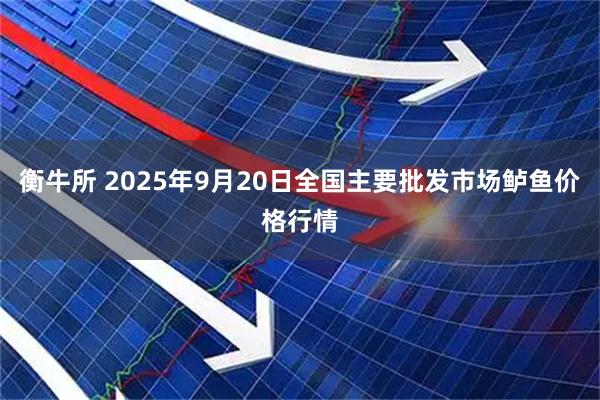 衡牛所 2025年9月20日全国主要批发市场鲈鱼价格行情
