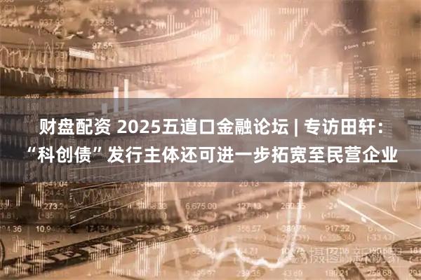 财盘配资 2025五道口金融论坛 | 专访田轩：“科创债”发行主体还可进一步拓宽至民营企业