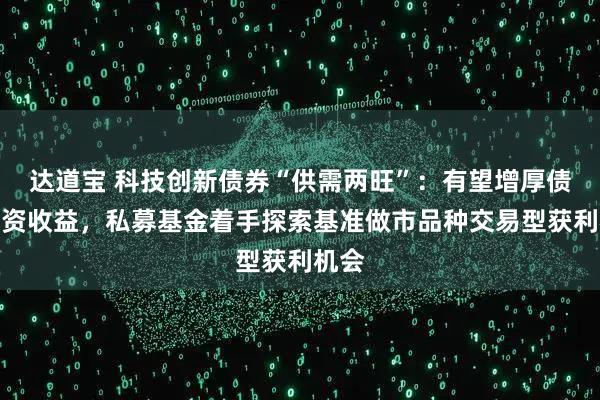 达道宝 科技创新债券“供需两旺”：有望增厚债券投资收益，私募基金着手探索基准做市品种交易型获利机会