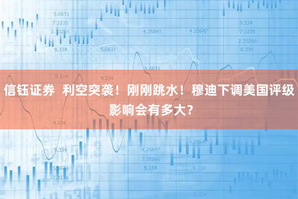 信钰证券  利空突袭！刚刚跳水！穆迪下调美国评级 影响会有多大？