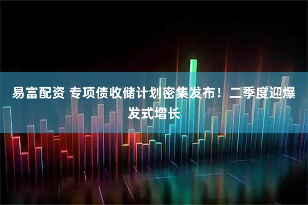 易富配资 专项债收储计划密集发布！二季度迎爆发式增长