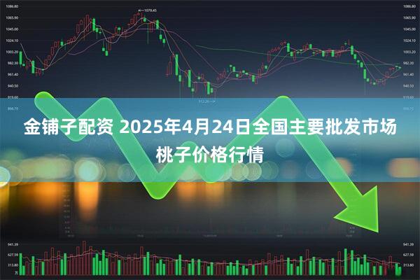 金铺子配资 2025年4月24日全国主要批发市场桃子价格行情