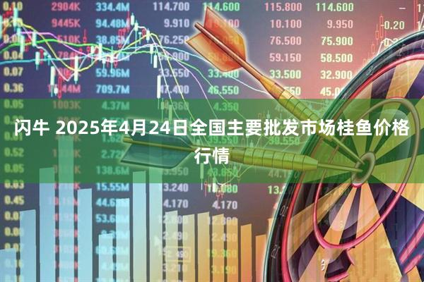 闪牛 2025年4月24日全国主要批发市场桂鱼价格行情