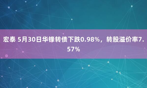 宏泰 5月30日华锋转债下跌0.98%，转股溢价率7.57%