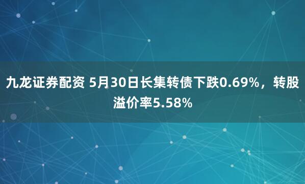 九龙证券配资 5月30日长集转债下跌0.69%，转股溢价率5.58%