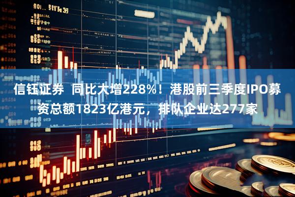 信钰证券  同比大增228%！港股前三季度IPO募资总额1823亿港元，排队企业达277家