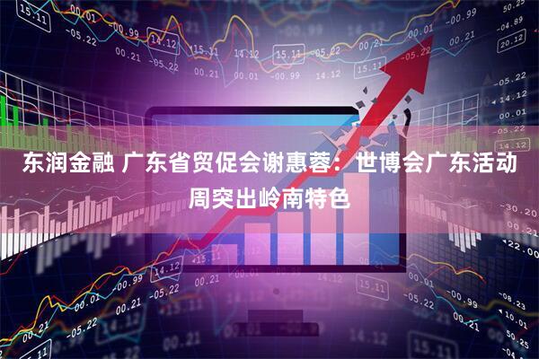 东润金融 广东省贸促会谢惠蓉：世博会广东活动周突出岭南特色