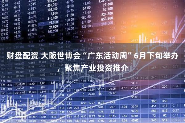 财盘配资 大阪世博会“广东活动周”6月下旬举办，聚焦产业投资推介