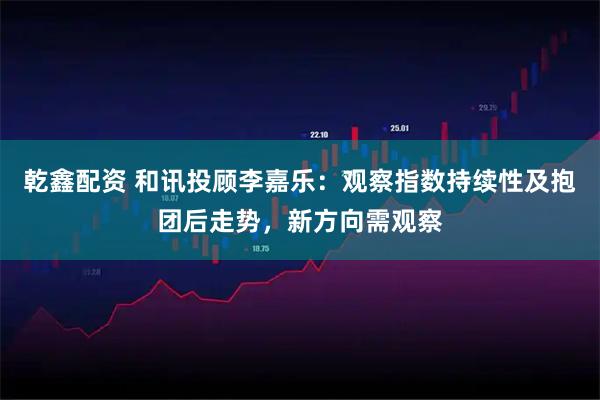 乾鑫配资 和讯投顾李嘉乐：观察指数持续性及抱团后走势，新方向需观察