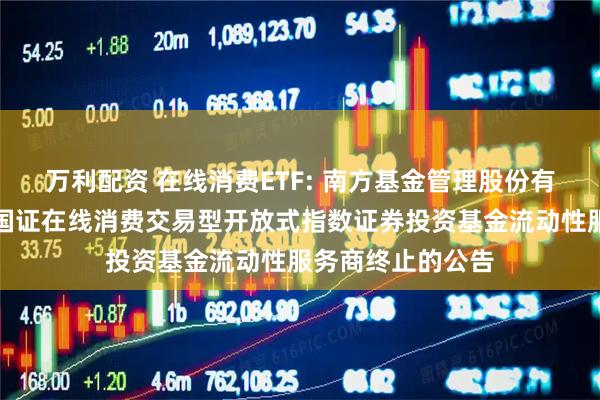 万利配资 在线消费ETF: 南方基金管理股份有限公司关于南方国证在线消费交易型开放式指数证券投资基金流动性服务商终止的公告