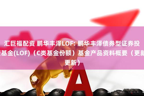 汇巨福配资 鹏华丰泽LOF: 鹏华丰泽债券型证券投资基金(LOF)（C类基金份额）基金产品资料概要（更新）