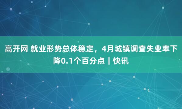 高开网 就业形势总体稳定，4月城镇调查失业率下降0.1个百分点｜快讯