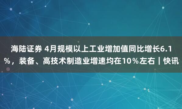海陆证券 4月规模以上工业增加值同比增长6.1％，装备、高技术制造业增速均在10％左右｜快讯