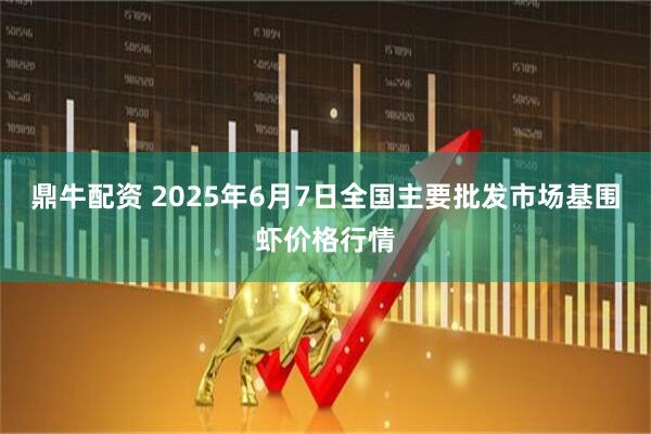 鼎牛配资 2025年6月7日全国主要批发市场基围虾价格行情