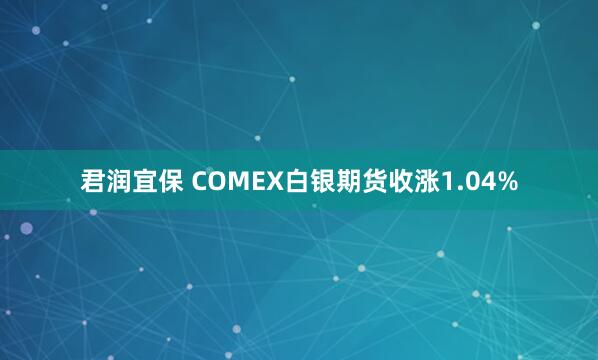 君润宜保 COMEX白银期货收涨1.04%
