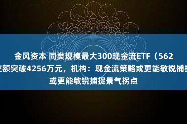 金风资本 同类规模最大300现金流ETF（562080）成交额突破4256万元，机构：现金流策略或更能敏锐捕捉景气拐点