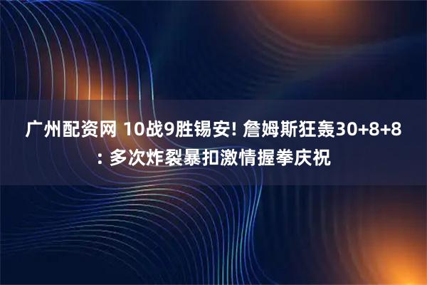 广州配资网 10战9胜锡安! 詹姆斯狂轰30+8+8: 多次炸裂暴扣激情握拳庆祝