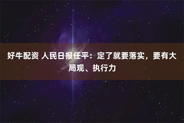 好牛配资 人民日报任平：定了就要落实，要有大局观、执行力