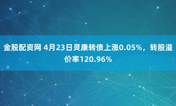 金股配资网 4月23日灵康转债上涨0.05%，转股溢价率120.96%