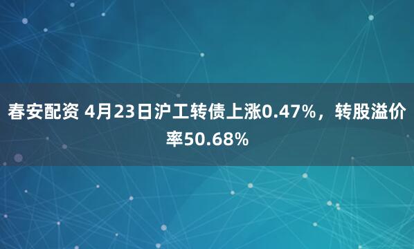 春安配资 4月23日沪工转债上涨0.47%，转股溢价率50.68%