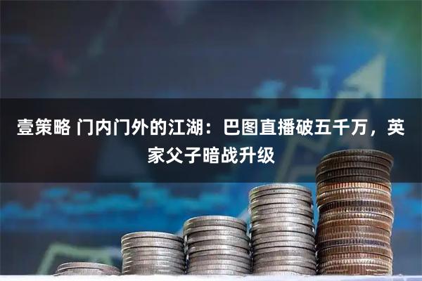 壹策略 门内门外的江湖：巴图直播破五千万，英家父子暗战升级