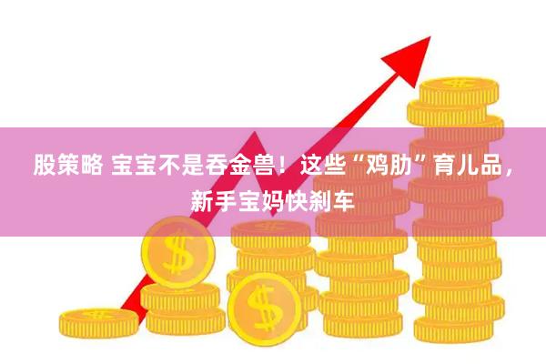 股策略 宝宝不是吞金兽！这些“鸡肋”育儿品，新手宝妈快刹车