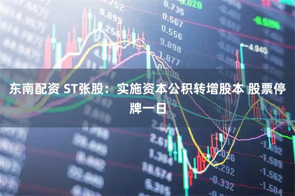 东南配资 ST张股：实施资本公积转增股本 股票停牌一日