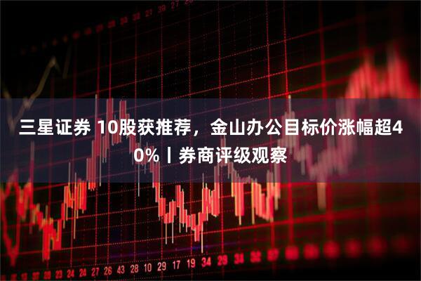 三星证券 10股获推荐，金山办公目标价涨幅超40%丨券商评级观察