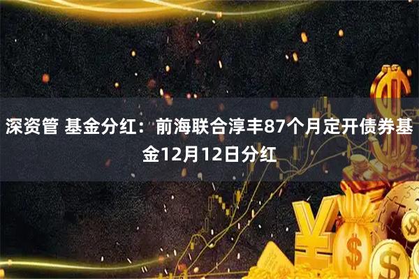 深资管 基金分红：前海联合淳丰87个月定开债券基金12月12日分红