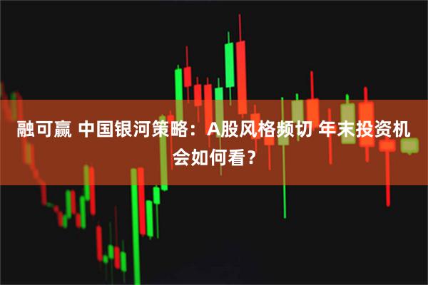 融可赢 中国银河策略：A股风格频切 年末投资机会如何看？