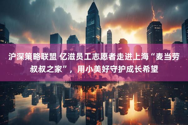 沪深策略联盟 亿滋员工志愿者走进上海“麦当劳叔叔之家”，用小美好守护成长希望