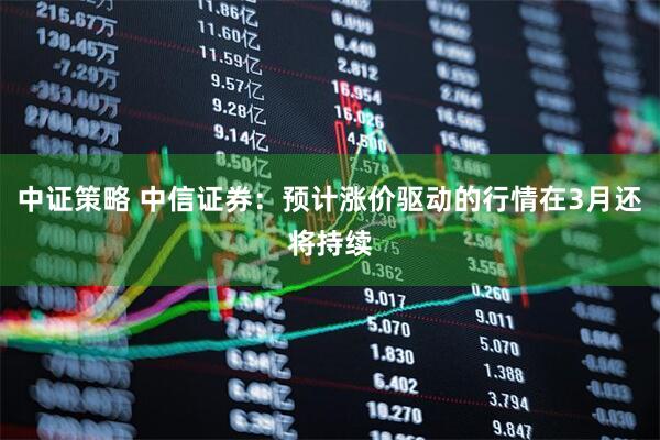 中证策略 中信证券：预计涨价驱动的行情在3月还将持续