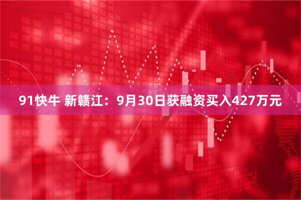 91快牛 新赣江：9月30日获融资买入427万元