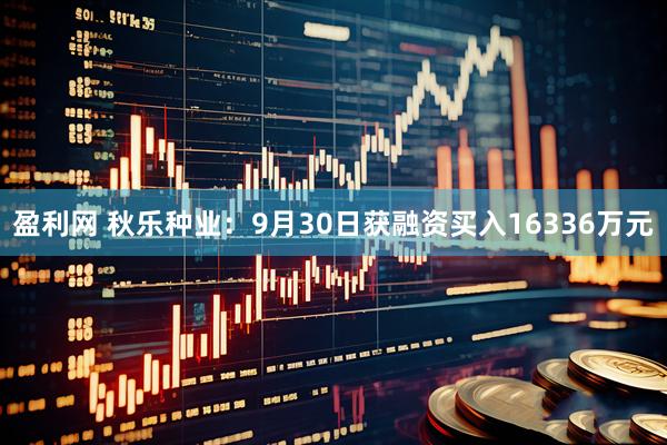 盈利网 秋乐种业：9月30日获融资买入16336万元