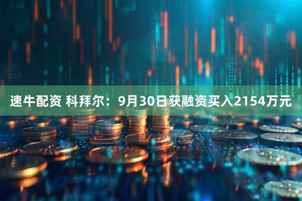 速牛配资 科拜尔：9月30日获融资买入2154万元