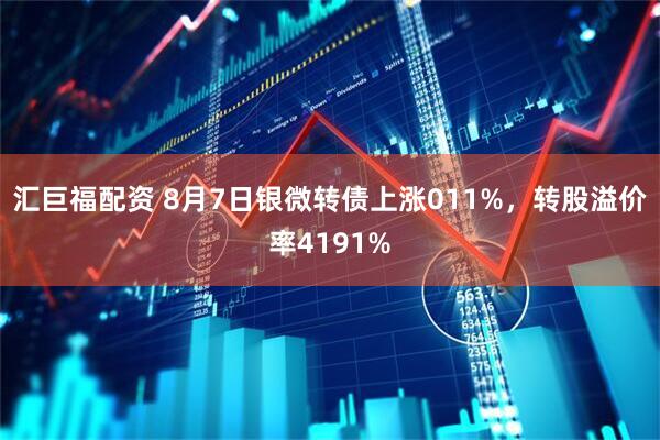 汇巨福配资 8月7日银微转债上涨011%，转股溢价率4191%